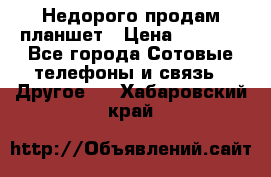 Недорого продам планшет › Цена ­ 9 500 - Все города Сотовые телефоны и связь » Другое   . Хабаровский край